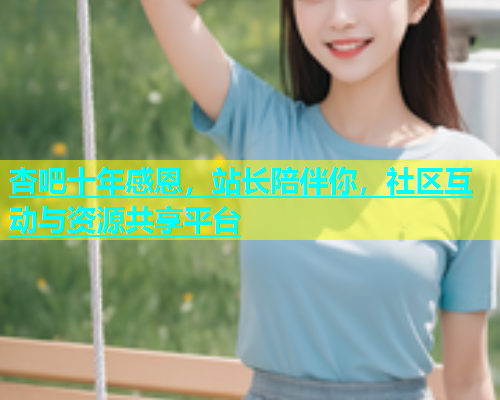 杏吧十年感恩，站长陪伴你，社区互动与资源共享平台  第1张