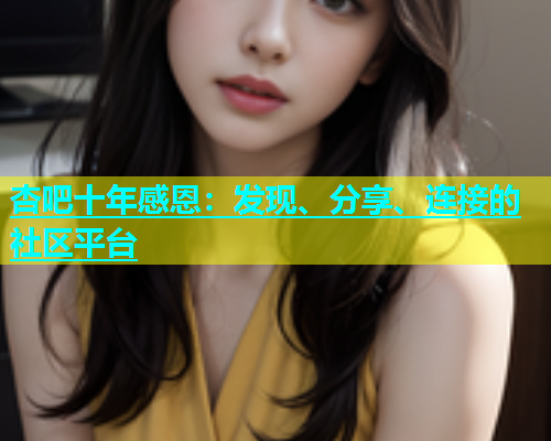 杏吧十年感恩：发现、分享、连接的社区平台  第1张