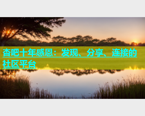 杏吧十年感恩：发现、分享、连接的社区平台  第1张