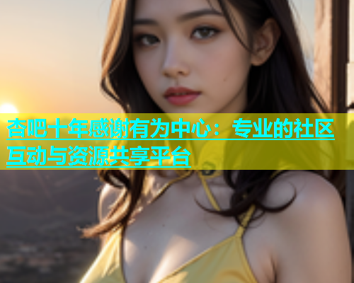 杏吧十年感谢有为中心：专业的社区互动与资源共享平台  第1张