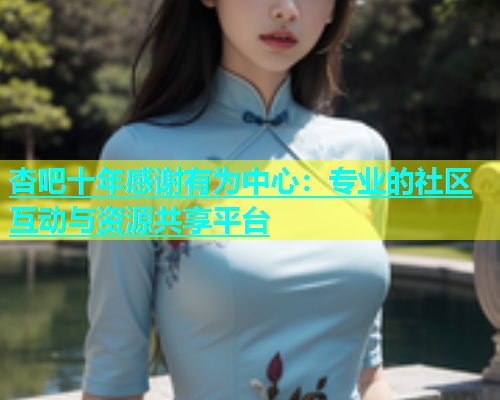 杏吧十年感谢有为中心：专业的社区互动与资源共享平台  第1张