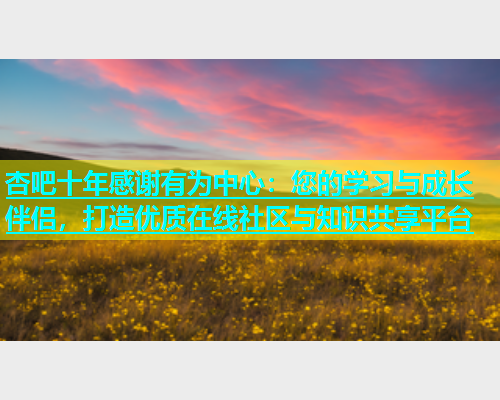 杏吧十年感谢有为中心：您的学习与成长伴侣，打造优质在线社区与知识共享平台  第1张