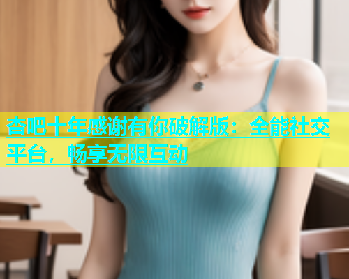 杏吧十年感谢有你破解版：全能社交平台，畅享无限互动  第1张