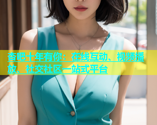 杏吧十年有你：在线互动、视频播放、社交社区一站式平台  第1张