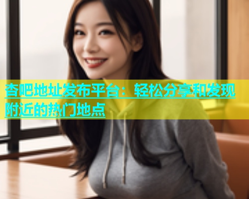 杏吧地址发布平台：轻松分享和发现附近的热门地点  第1张