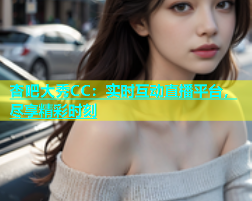 杏吧大秀CC：实时互动直播平台，尽享精彩时刻  第1张