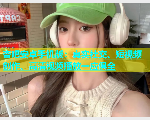 杏吧安卓手机版：真实社交、短视频创作、高清视频播放一应俱全  第1张