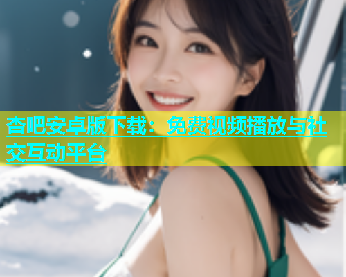 杏吧安卓版下载：免费视频播放与社交互动平台  第1张