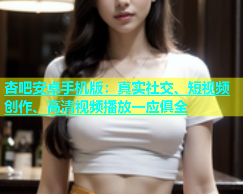杏吧安卓手机版：真实社交、短视频创作、高清视频播放一应俱全  第1张