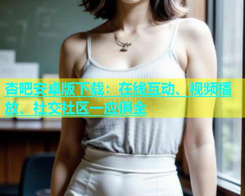 杏吧安卓版下载：在线互动、视频播放、社交社区一应俱全  第2张