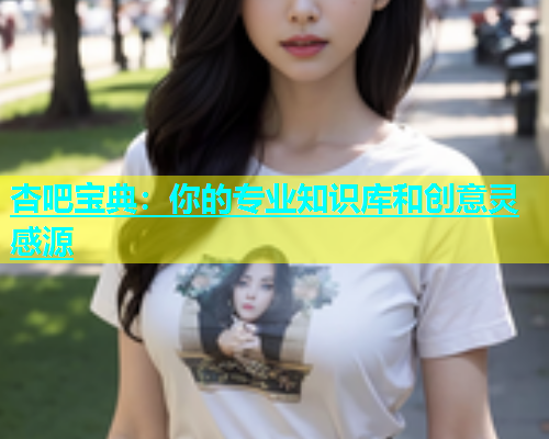 杏吧宝典：你的专业知识库和创意灵感源  第1张