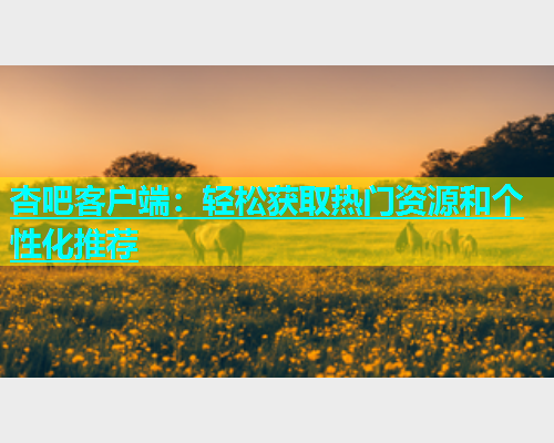 杏吧客户端：轻松获取热门资源和个性化推荐  第1张