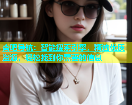 杏吧导航：智能搜索引擎，精选优质资源，轻松找到你需要的信息  第1张