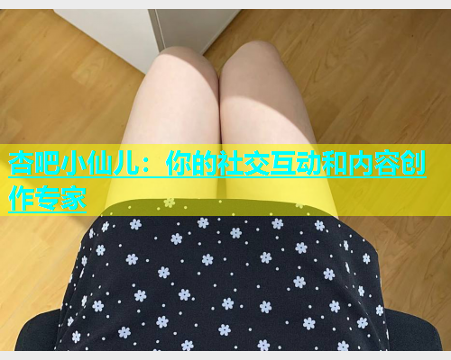 杏吧小仙儿：你的社交互动和内容创作专家  第1张