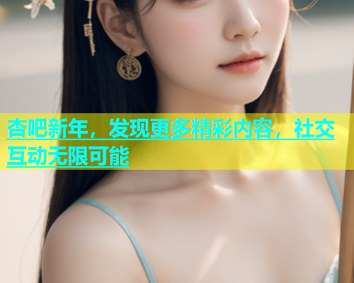 杏吧新年，发现更多精彩内容，社交互动无限可能  第2张