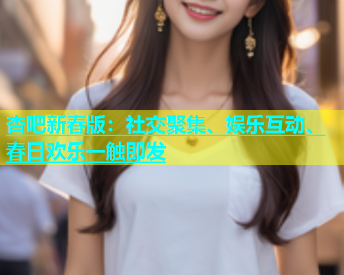 杏吧新春版：社交聚集、娱乐互动、春日欢乐一触即发  第1张
