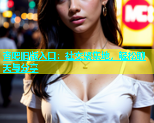 杏吧旧版入口：社交聚集地，轻松聊天与分享  第2张