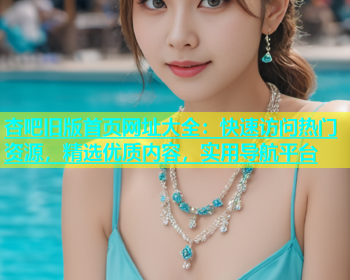杏吧旧版首页网址大全：快速访问热门资源，精选优质内容，实用导航平台  第1张