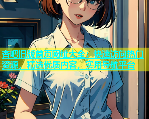 杏吧旧版首页网址大全：快速访问热门资源，精选优质内容，实用导航平台  第1张