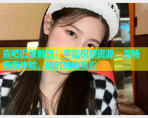 杏吧旧版首页：丰富视频资源，流畅观看体验，随时随地观影  第1张