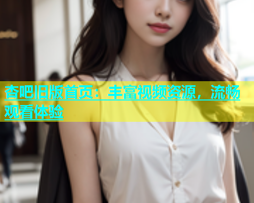 杏吧旧版首页：丰富视频资源，流畅观看体验  第1张