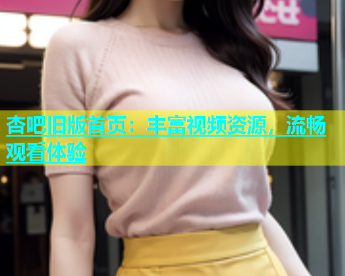 杏吧旧版首页：丰富视频资源，流畅观看体验  第2张