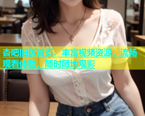 杏吧旧版首页：丰富视频资源，流畅观看体验，随时随地观影  第1张