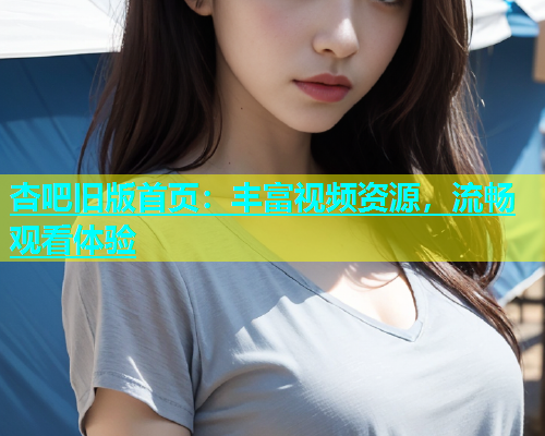 杏吧旧版首页：丰富视频资源，流畅观看体验  第1张
