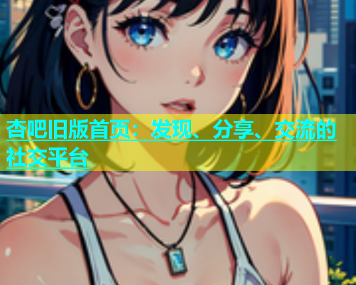 杏吧旧版首页：发现、分享、交流的社交平台  第2张