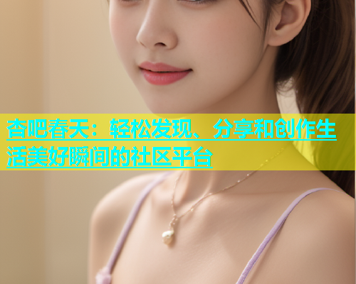 杏吧春天：轻松发现、分享和创作生活美好瞬间的社区平台  第1张