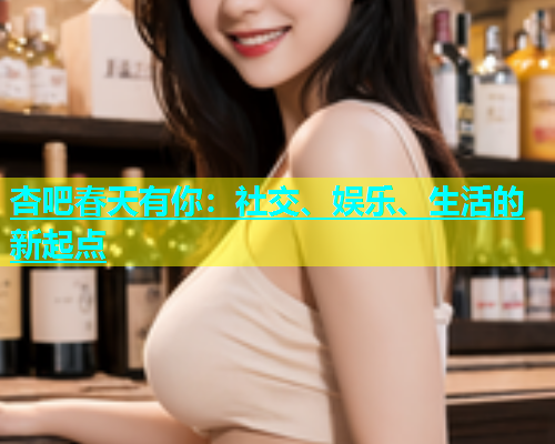 杏吧春天有你：社交、娱乐、生活的新起点  第2张