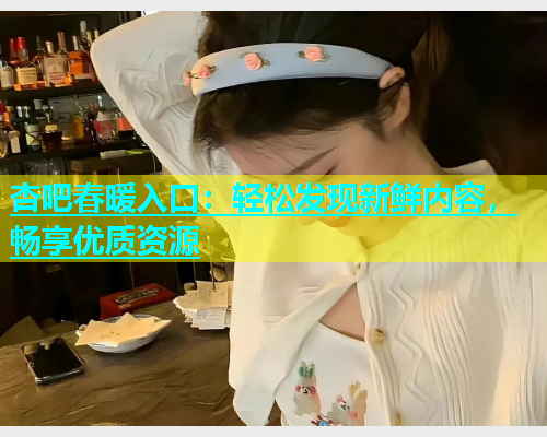 杏吧春暖入口：轻松发现新鲜内容，畅享优质资源  第1张