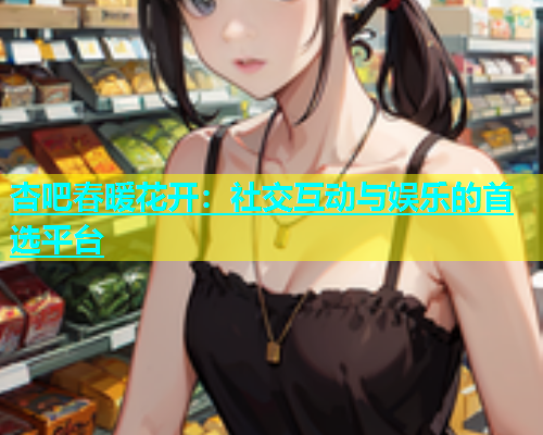 杏吧春暖花开：社交互动与娱乐的首选平台  第1张