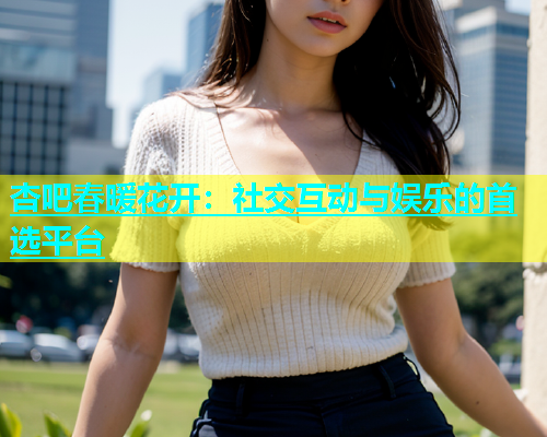 杏吧春暖花开：社交互动与娱乐的首选平台  第2张