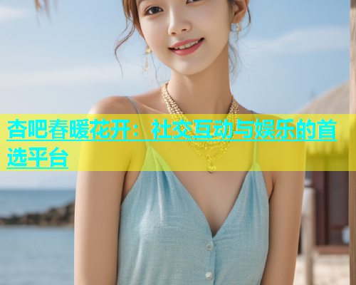 杏吧春暖花开：社交互动与娱乐的首选平台  第1张