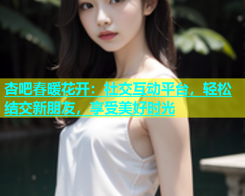杏吧春暖花开：社交互动平台，轻松结交新朋友，享受美好时光  第1张