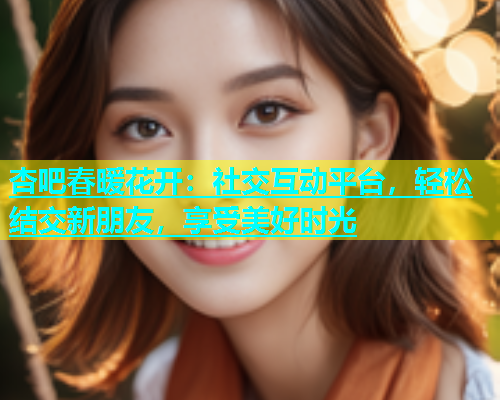 杏吧春暖花开：社交互动平台，轻松结交新朋友，享受美好时光  第1张