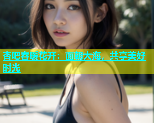 杏吧春暖花开：面朝大海，共享美好时光  第1张