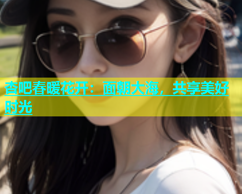 杏吧春暖花开：面朝大海，共享美好时光  第1张
