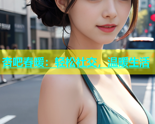 杏吧春暖：轻松社交，温暖生活  第1张