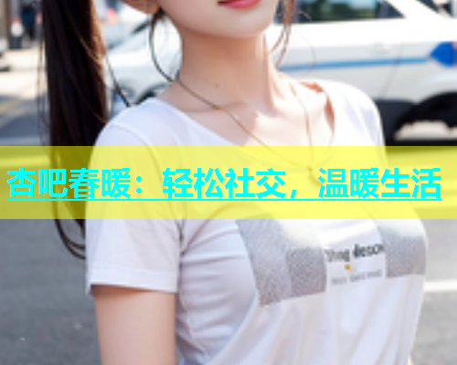 杏吧春暖：轻松社交，温暖生活  第1张
