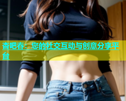 杏吧春：您的社交互动与创意分享平台  第1张