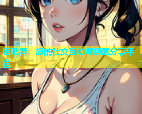 杏吧春：您的社交互动与创意分享平台  第1张