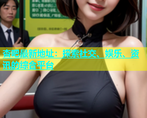 杏吧最新地址：探索社交、娱乐、资讯的综合平台  第1张