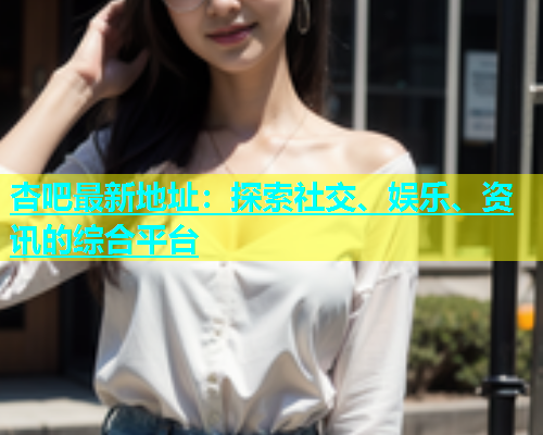 杏吧最新地址：探索社交、娱乐、资讯的综合平台  第2张