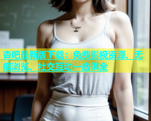 杏吧最新版下载：免费影视资源、无痕浏览、社交互动一应俱全  第1张
