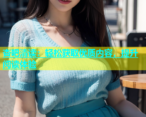 杏吧清读：轻松获取优质内容，提升阅读体验  第1张