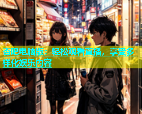 杏吧电脑版：轻松观看直播，享受多样化娱乐内容  第1张