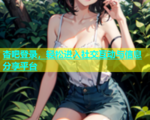 杏吧登录，轻松进入社交互动与信息分享平台  第2张