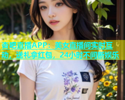 杏吧直播APP：美女直播间实时互动，送礼拿红包，24小时不间断娱乐  第1张